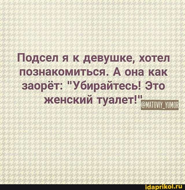Подсел я к девушке, хотел познакомиться. А она как заорёт: "Убирайтесь! Это
женский туалет! ТОМУ