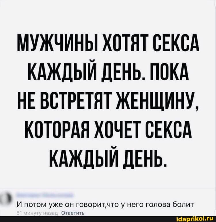 МУЖЧИНЫ ХОТЯТ СЕКСА КАЖДЫЙ ДЕНЬ. ПОКА НЕ ВСТРЕТЯТ ЖЕНЩИНУ,
КОТОРАЯ ХОЧЕТ СЕКСА КАЖДЫЙ ДЕНЬ.
потом
него голова болит