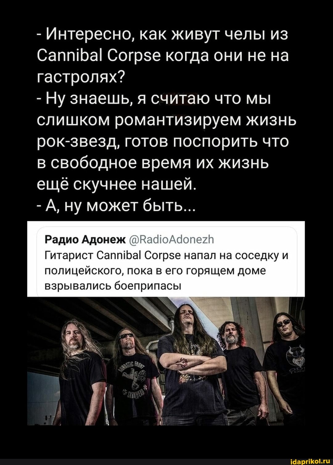 - Интересно, как живут челы из
Саппфа! когда они не на гастролях?
- Ну знаешь, я считаю что мы слишком романтизируем жизнь рок-звезд, готов поспорить что в свободное время их жизнь ещё скучнее нашей.
- А, ну может быть...
Радио Адонеж
Гитарист Сапп фа! Согрзе напал на соседку и полицейского, пока в его горящем доме взрывались боеприпасы