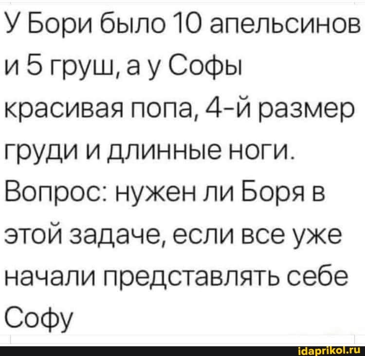 У Бори было 10 апельсинов и 5 груш, ау Софы красивая попа, размер груди и длинные ноги.
Вопрос: нужен ли Боря в этой задаче, если все уже начали представлять себе
Софу