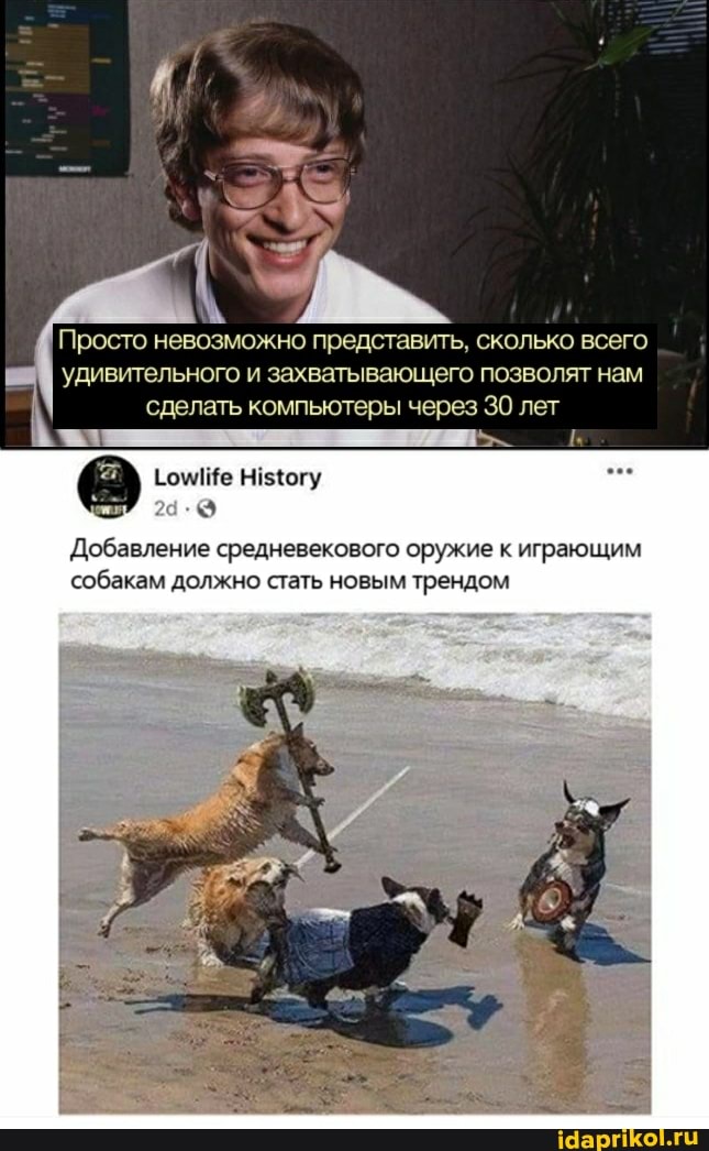 Просто невозможно представить, сколько всего удивительного и захватывающего позволят нам сделать компьютеры через 30 лет
@ ГоШе Ногу
Добавление средневекового ору ие к играющим собакам должно стать новым трендом