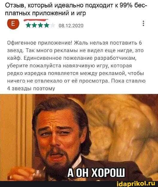 Отзыв, который идеально подходит к 99% бес- платных приложений и игр
ЖЖЖЖ 08122020
Офигенное приложение! Жаль нельзя поставить 6
звезд. Так много рекламы не видел еще нигде, это кайф. Единсивенное пожелание разработчикам, уберите пожалуйста навязчивую игру, которая редко изредка появляется между рекламой, чтобы ничего не отвлекало от её просмотра. Пока ставлю
4 звезды поэтому
ХПРПШ