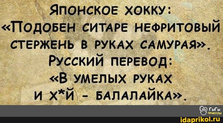 ЯПОНСКОЕ ХОККУ:
"ПОДОБЕН СИТАРЕ НЕФРИТОВЫЙ СТЕРЖЕНЬ В РУКАХ САМУРАЯ".
РУССКИЙ ПЕРЕВОД:
"В УМЕЛЫХ РУКАХ И - БАЛАЛАЙКА".