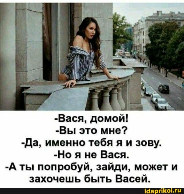 -Вася, домой!
-Вы это мне?
-Да, именно тебя я и зову.
-Но я не Вася.
-А ты попробуй, зайди, может и захочешь быть Васей.
