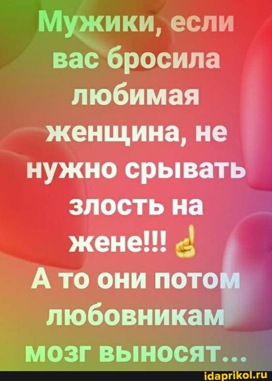 Мужики, если вас бросила любимая женщина, не нужно срывать злость на жене!!!
А то они потом любовникам" мозг выносят...