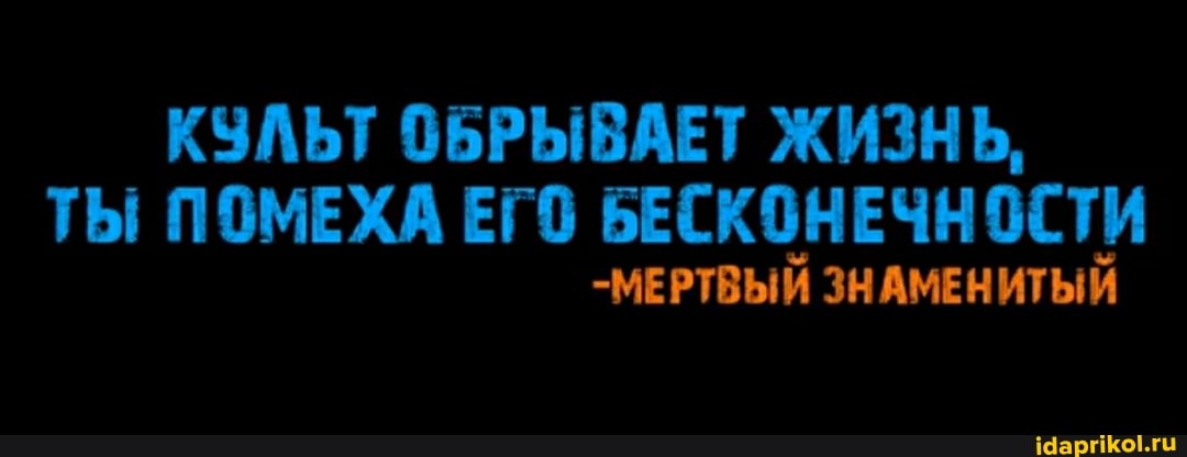 КУЛЬТ ОБРЫВАЕТ ЖИЗНЬ,
ТЫ ПОМЕХА ЕГО БЕСКОНЕЧНОСТИ
-МЕРТВЫЙ ЗНАМЕНИТЫЙ