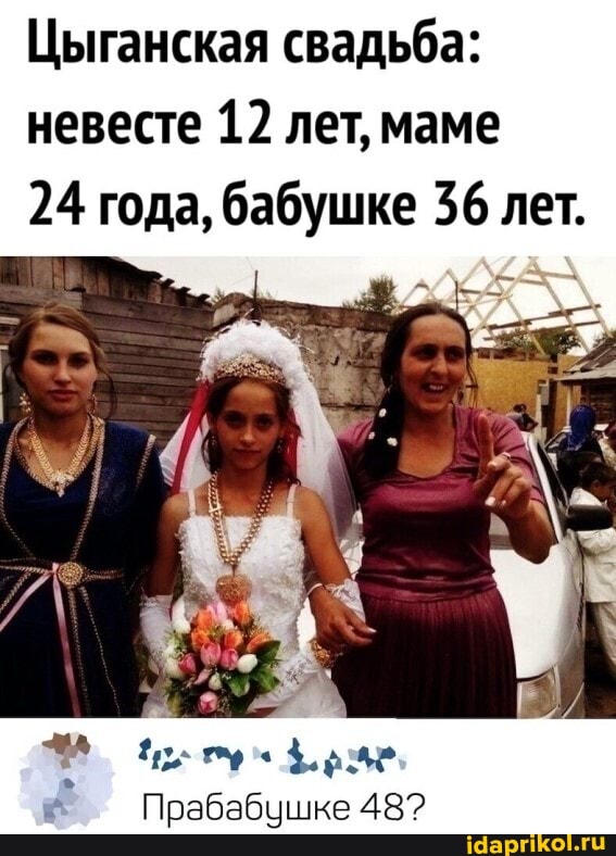 Цыганская свадьба: невесте 12 лет, маме
24 года, бабушке 36 лет.
Прабабушке 48?
