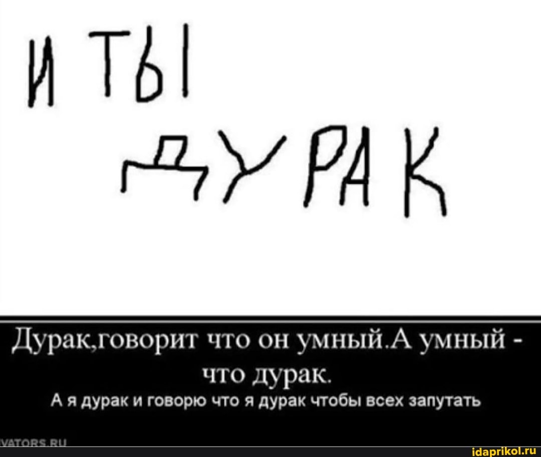 Дурак.говорит что он умный. А умный -
что дурак.
А я дурак и говорю что я дурак чтобы всех запутать