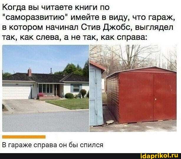 Когда вы читаете книги по
"саморазвитию" имейте в виду, что гараж, в котором начинал Стив Джобс, выглядел так, как слева, а не так, как справа:
В гараже справа он бы спился