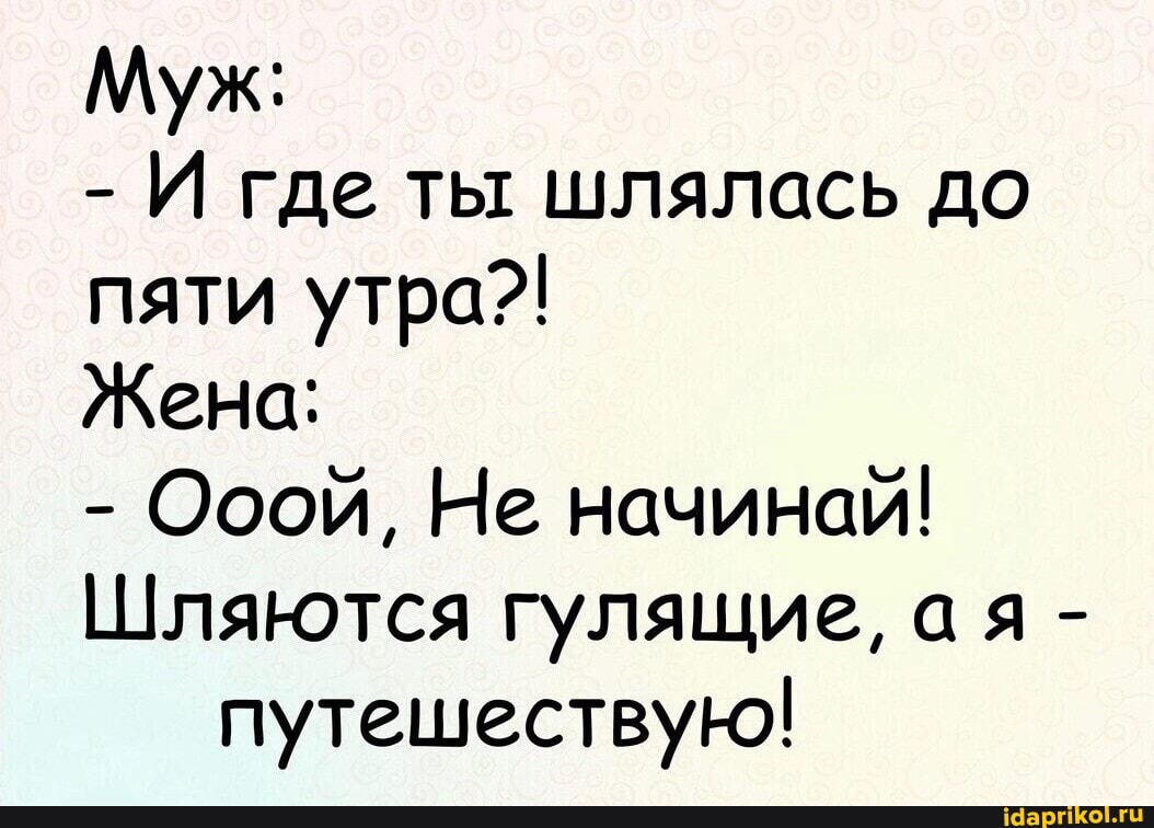 Муж:
- И где ты шлялась до
пяти утра?!
Жена:
- Осой, Не начинай!
Шляются гулящие, ая - путешествую!