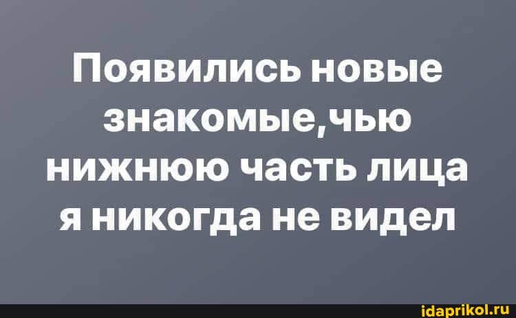 Появились новые знакомые, чью нижнюю часть лица я никогда не видел