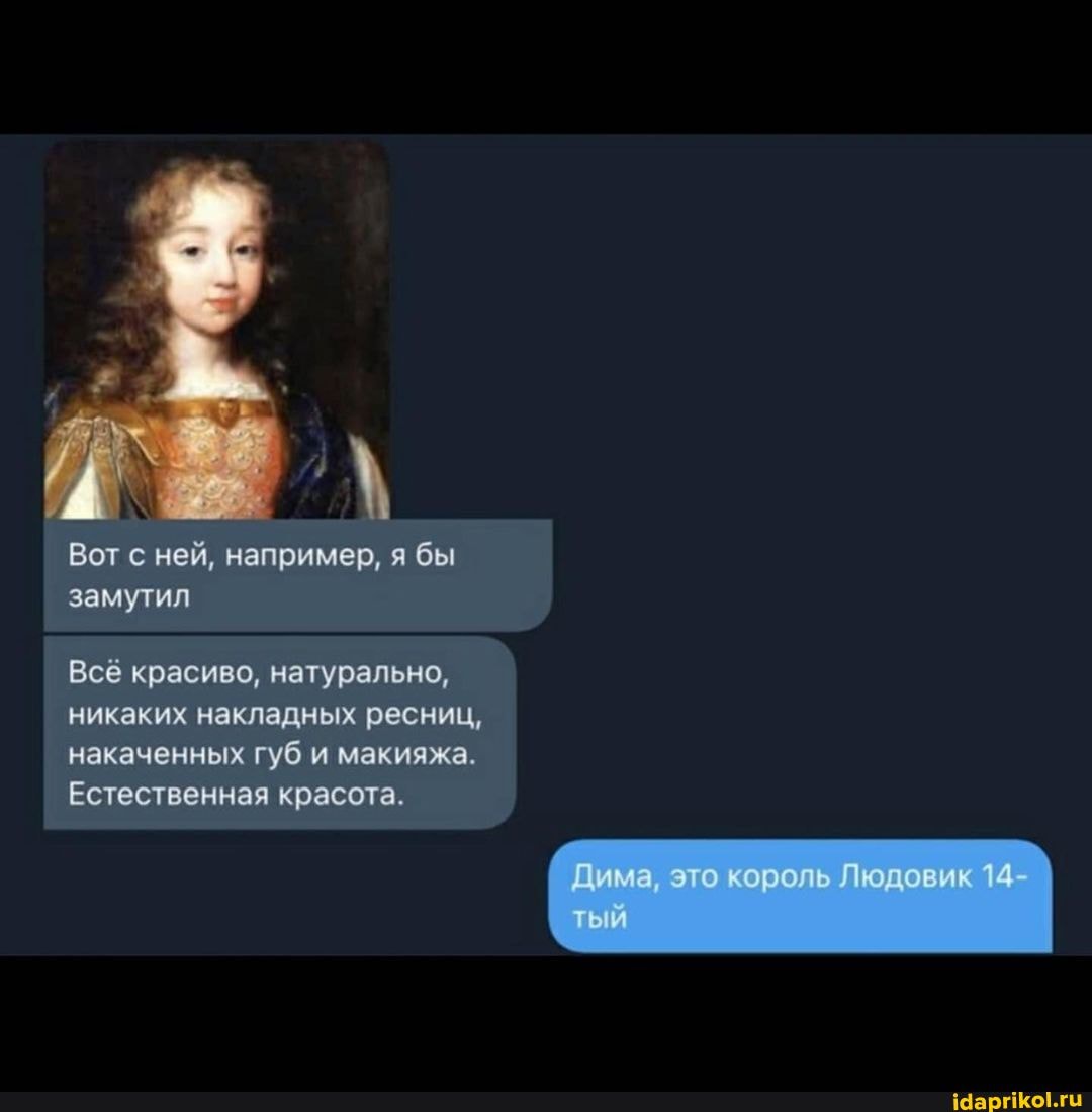 Вот с ней, например, я бы замутил
Всё красиво, натурально, никаких накладных ресниц, накаченных губ и макияжа.
Естественная красота.
Дима это король Людовик 14