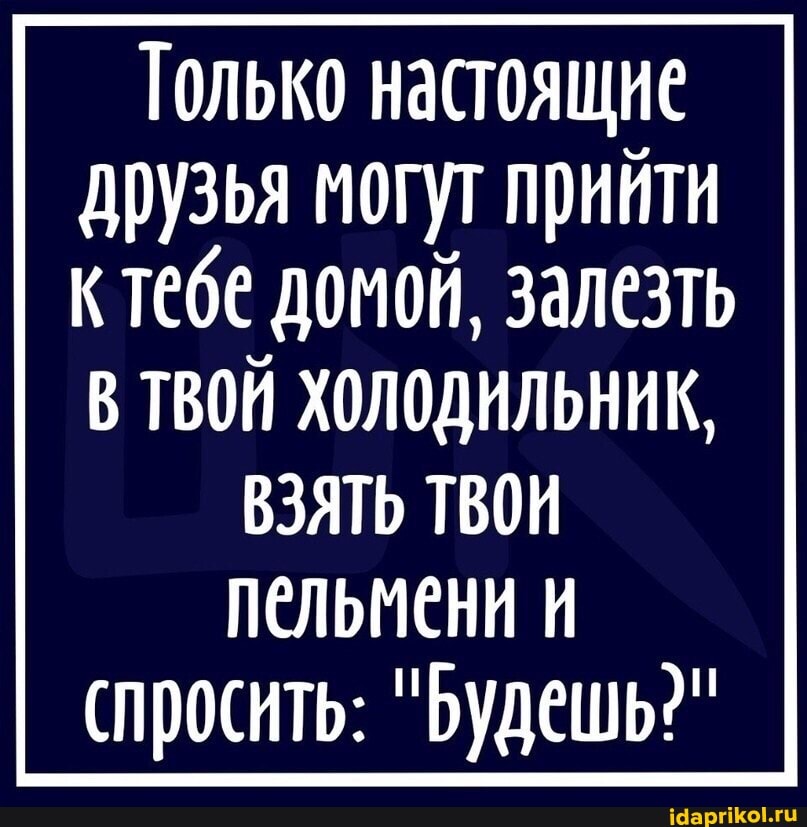 Только настоящие друзья могут прийти к тебе домой, залезть
В ТВОЙ ХОЛОДИЛЬНИК,
ВЗЯТЬ ТВОИ пельмени
спросить: "Будешь?"