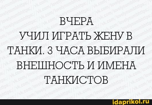 ВЧЕРА
УЧИЛ ИГРАТЬ ЖЕНУ В
ТАНКИ. 3 ЧАСА ВЫБИРАЛИ
ВНЕШНОСТЬ И ИМЕНА
ТАНКИСТОВ
