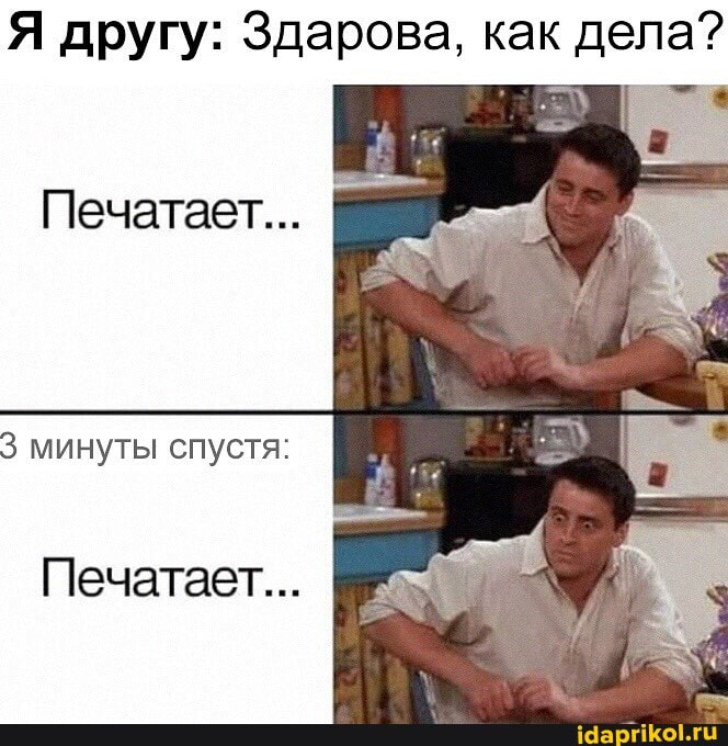Я другу: Здарова, как дела?
Печатает...
3 минуты спустя:
Печатает...