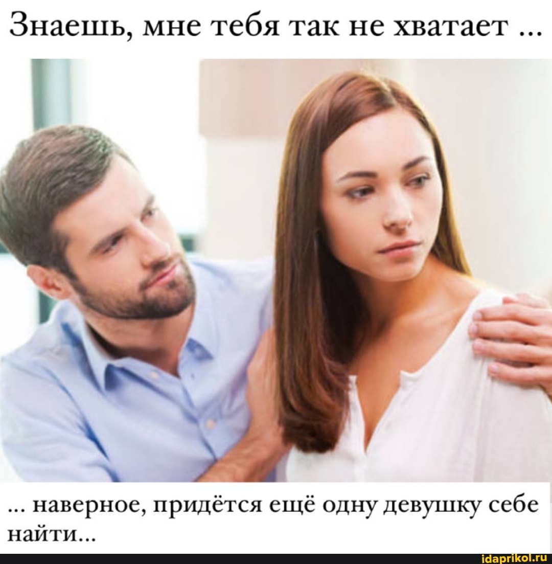 Знаешь, мне тебя так не хватает
наверное, придётся ещё одну девушку себе найти...