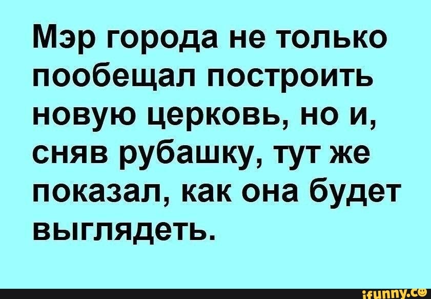 Мэр города не только
пообещал построить
новую церковь, но и,
сняв рубашку, тут же
показал, как она будет
выглядеть.