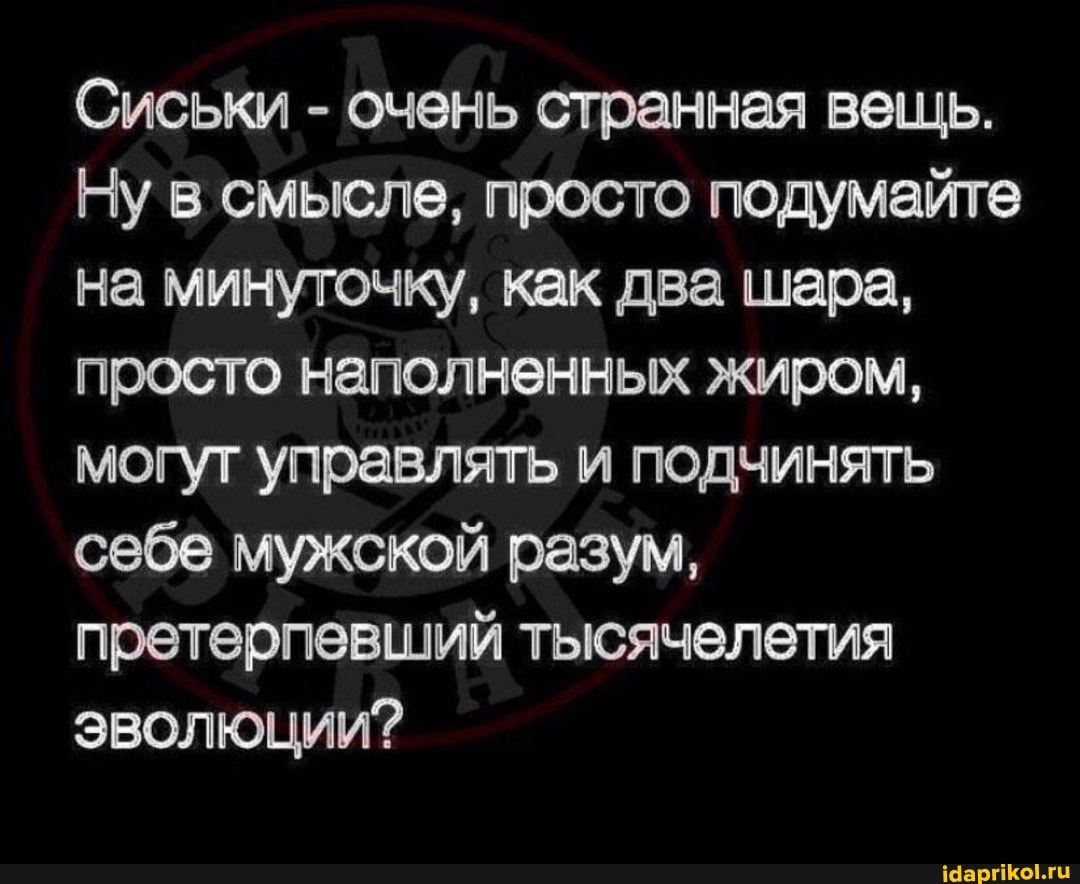 Сиськи - очень странная вещь.
Ну в смысле, просто подумайте на минуточку, как два шара, просто наполненных жиром, могут управлять и подчинять себе мужской разум, претерпевший тысячелетия эволюции?