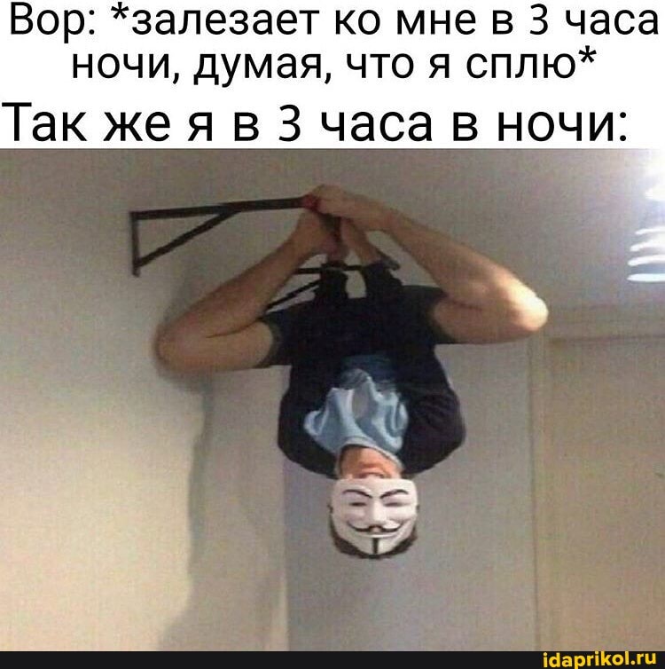 Вор: *залезает ко мне в 3 часа
ночи, думая, что я сплю*
Так же я в 3 часа в ночи: