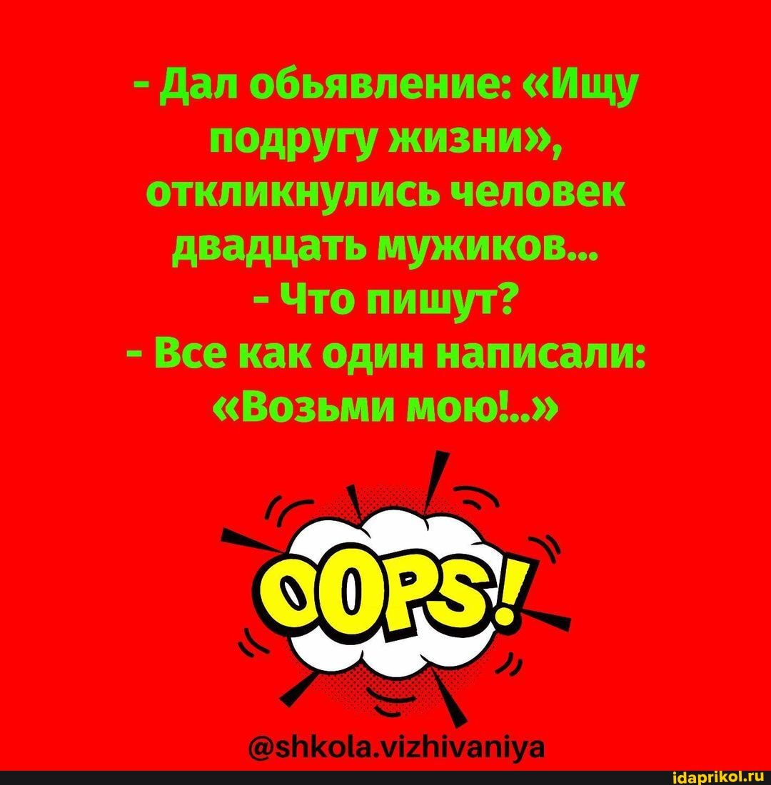 - Дал обьявление: "Ищу подругу жизни", откликнулись человек двадцать мужиков...
- Что пишут?
- Все как один написали:
"Возьми мою'!.."