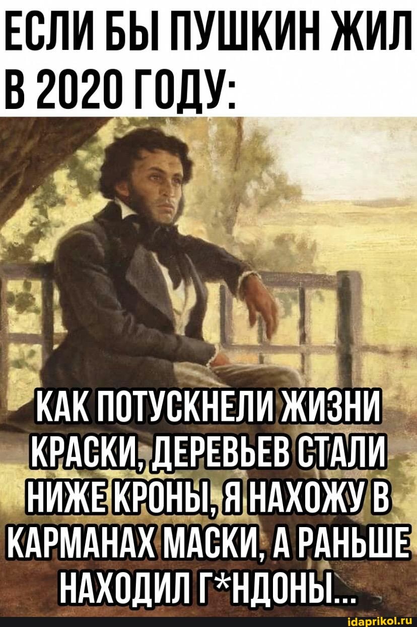 ЕСЛИ БЫ ПУШКИН ЖИЛ
В2020 ГОДУ:
КАК ПОТУСКНЕЛИ ЖИЗНИ КРАСКИ, ДЕРЕВЬЕВ СТАЛИ НИЖЕ КРОНЫ, Я НАХОЖУ В КАРМАНАХ МАСКИ, А РАНЬШЕ НАХОДИЛ