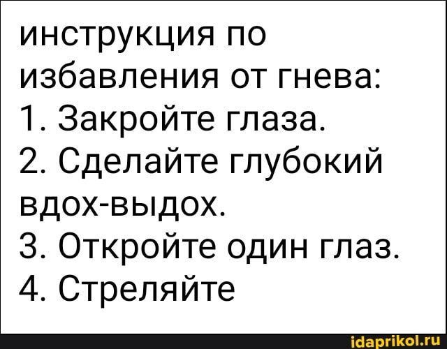 инструкция по избавления от гнева:
1. Закройте глаза.
2. Сделайте глубокий вдох-выдох.
3. Откройте один глаз.
4. Стреляйте