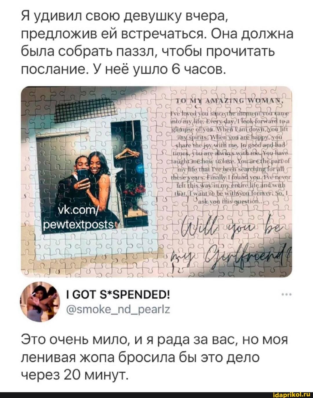 Я удивил свою девушку вчера, предложив ей встречаться. Она должна была собрать паззл, чтобы прочитать послание. У неё ушло 6 часов.
10 МУ ОМАХ.
СЕ
оГуов Тан! до\ те.
ус
Это очень мило, и я рада за вас, но моя ленивая жопа бросила бы это дело через 20 минут.