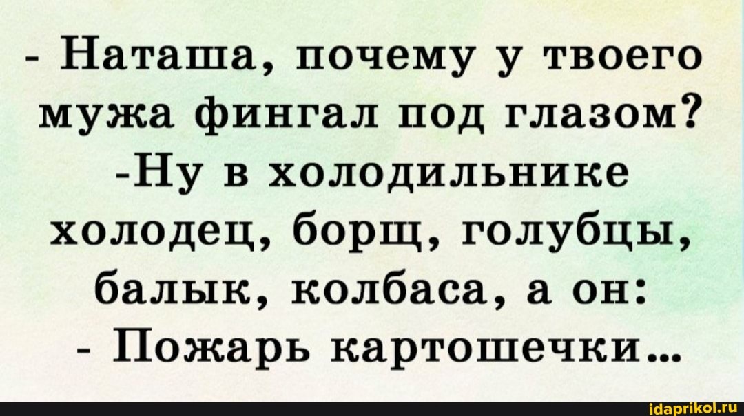 - Наташа, почему у твоего мужа фингал под глазом?
-Ну в холодильнике холодец, борщ, голубцы, балык, колбаса, а он:
- Пожарь картошечки...