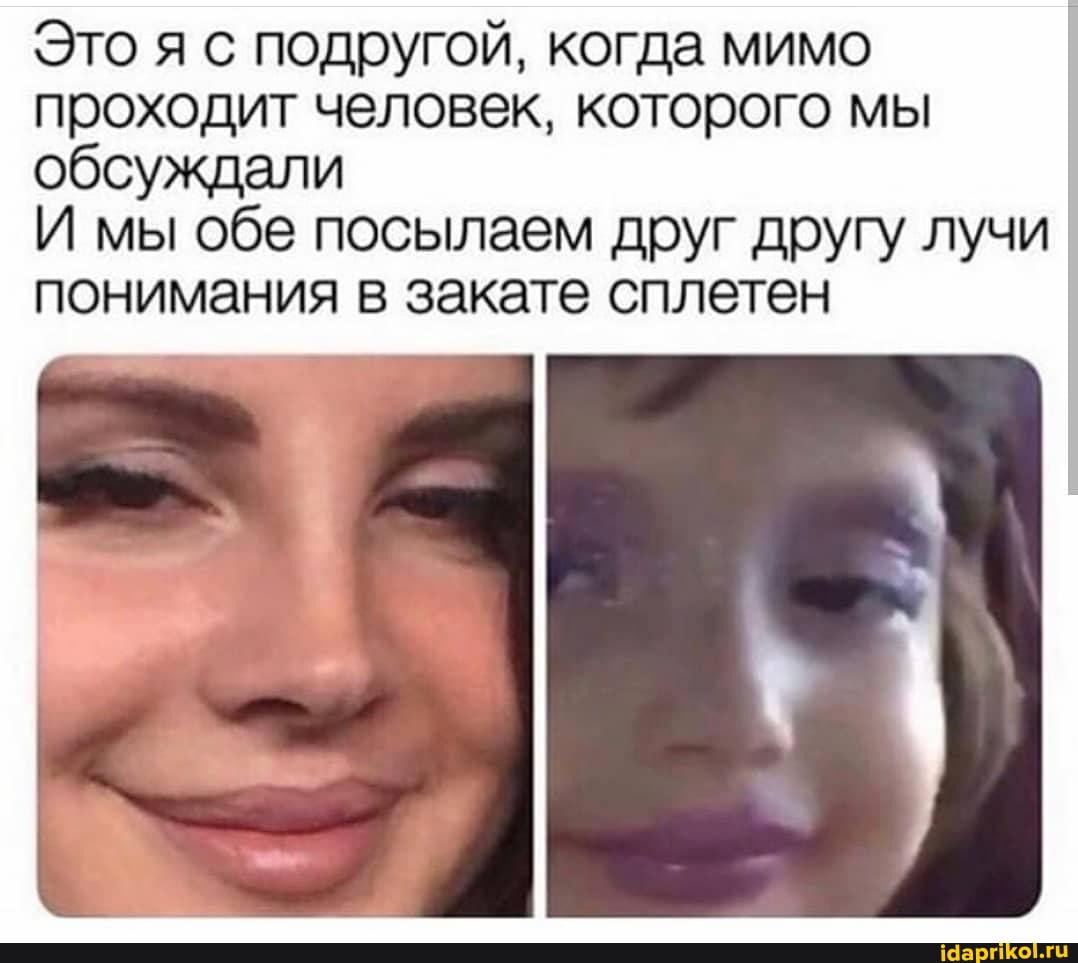 Это я с подругой, когда мимо
проходит человек, которого мы
обсуждали
И мы обе посылаем друг другу лучи
понимания в закате сплетен