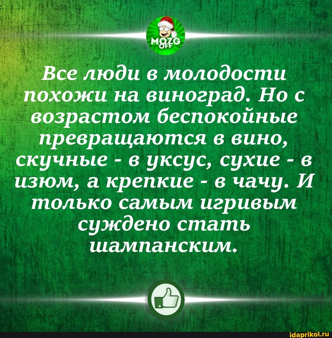 Все люди в молодости похожи на виноград. Но возрастом беспокойные преврашаются в вино, скучные - в уксус, сухие - в изюм, а крепкие - в чачу. И только самым игривым суждено стать шампанским.