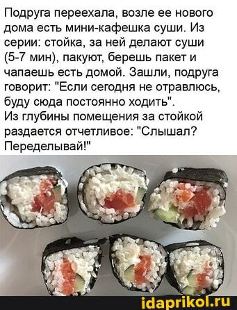 Подруга переехала, возле ее нового дома есть мини-кафешка суши. Из серии: стойка, за ней делают суши
(5-7 мин), пакуют, берешь пакет и чапаешь есть домой. Зашли, подруга говорит: "Если сегодня не отравлюсь,
'буду сюда постоянно ходить".
Из глубины помещения за стойкой раздается отчетливое: "Слышал?
Переделывай!"