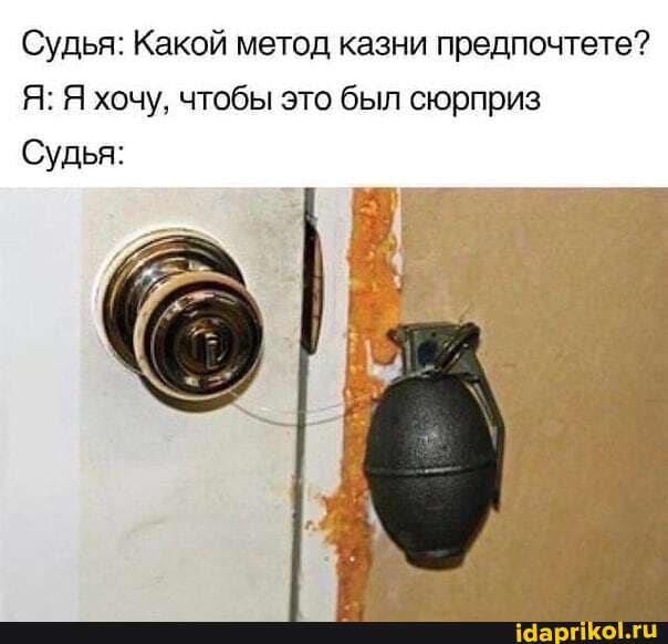 Судья: Какой метод казни предпочтете?
Я: Я хочу, чтобы это был сюрприз
Судья: