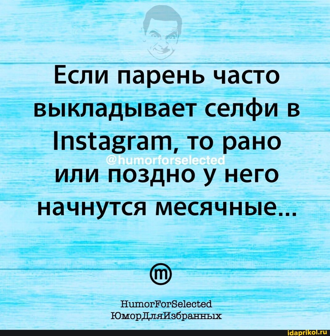 Если парень часто выкладывает селфи в то рано или поздно у него начнутся месячные...
ЮморДляИзбранных