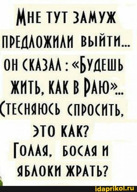МНЕ ТУТ ЗАМУЖ ПРЕДАОЖИАИ ВЫЙТИ...
ОН СКАЗАА : "РУДЕШЬ
ЖИТЬ, КАК РАЮ".
(ТЕСНЮСЬ СПРОСИТЬ,
ТО КАК?
ГОЛАЯ, БОСАЯ
ЧБАОКИ ЖРАТЬ?