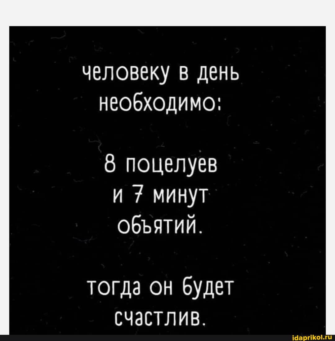 человеку в день необходимо:
8 поцелуев
И 7 МИНУТ ОбЪятий.
тогда он будет счастлив.
