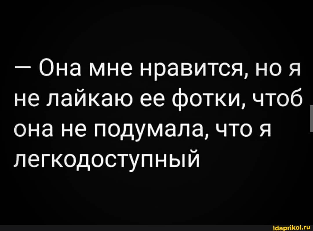- Она мне нравится, но я не лайкаю ее фотки, чтоб она не подумала, что я легкодоступный