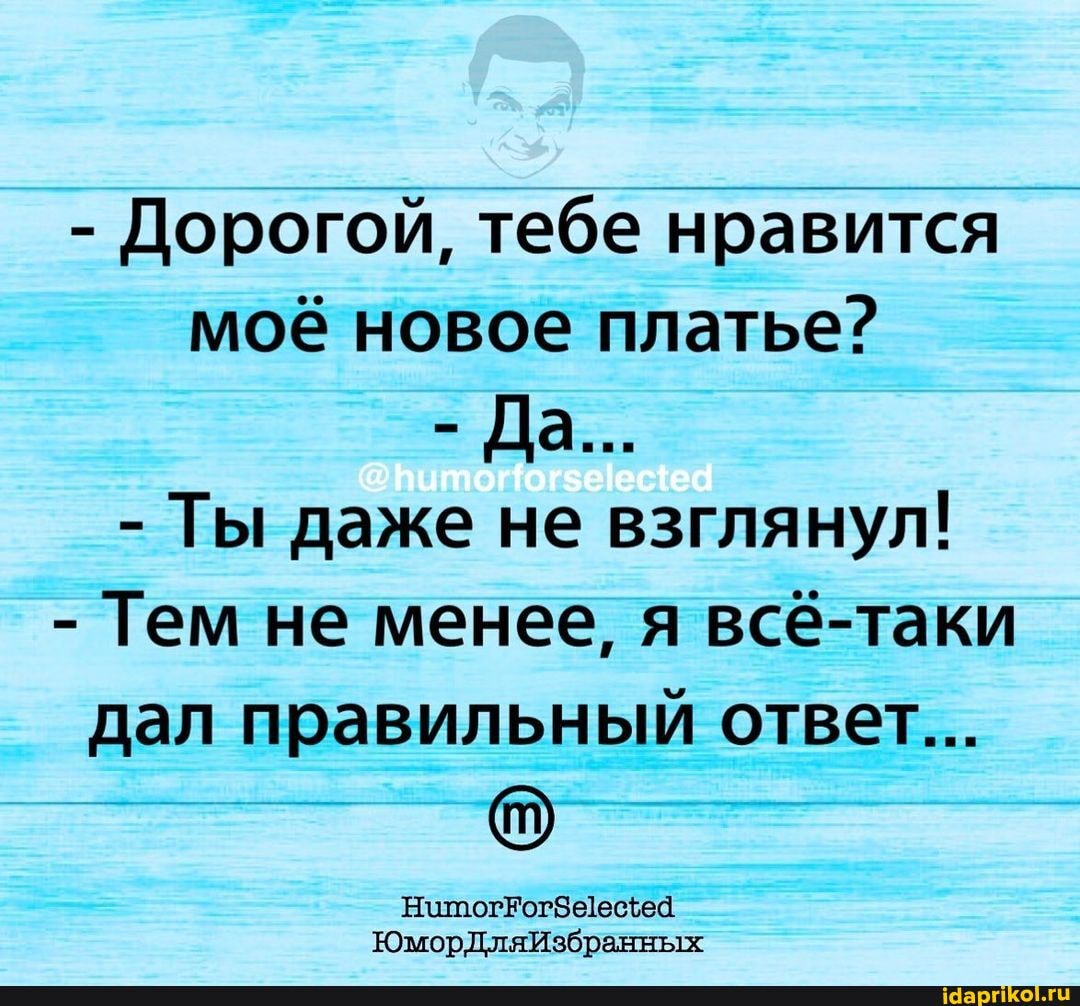- Дорогой, тебе нравится моё новое платье?
- Да...
- Ты даже не взглянул!
- Тем не менее, я всё-таки дал правильный ответ...
ЮморДляЙзбранных