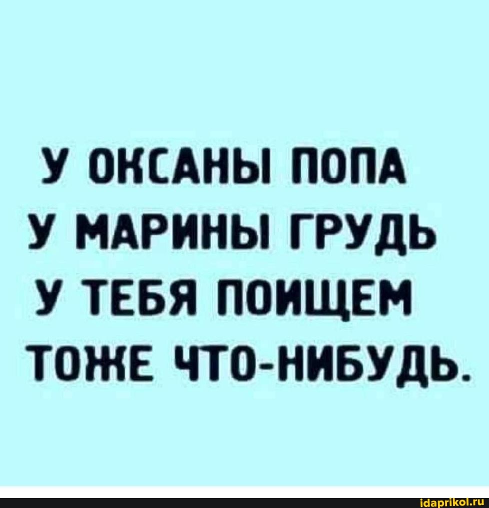 У ОКСАНЫ ПОПА
У МАРИНЫ ГРУДЬ У ТЕБЯ ПОИЩЕМ ТОНЕ ЧТО-НИБУДЬ.