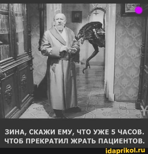 ЗИНА, СКАЖИ ЕМУ, ЧТО УЖЕ 5 ЧАСОВ.
ЧТОБ ПРЕКРАТИЛ ЖРАТЬ ПАЦИЕНТОВ.
