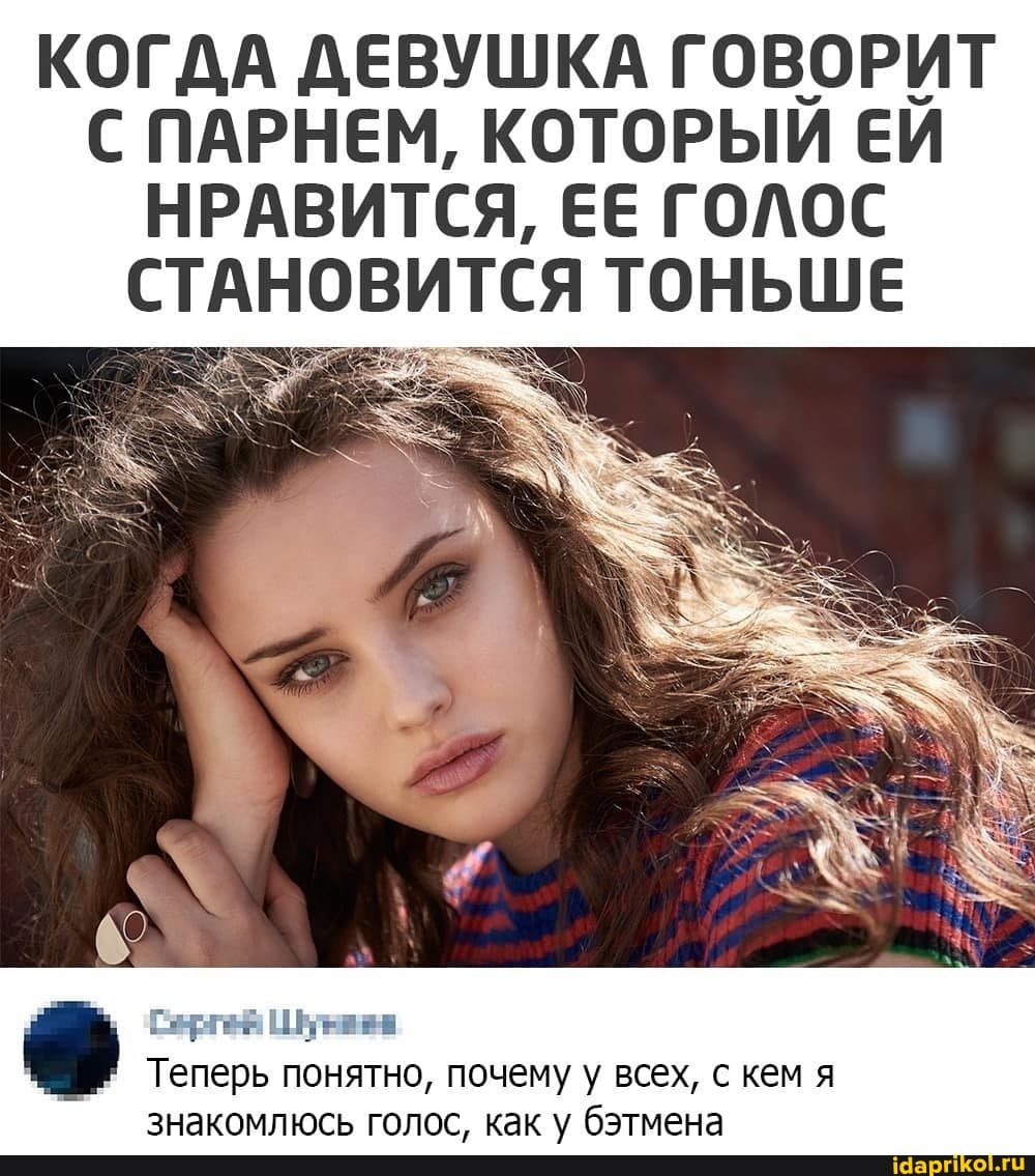 КОГДА ДЕВУШКА ГОВОРИТ С ПАРНЕМ, КОТОРЫЙ ЕЙ НРАВИТСЯ, ЕЕ ГОЛОС СТАНОВИТСЯ ТОНЬШЕ
Теперь понятно, почему у всех, с кем я знакомлюсь голос, как у бэтмена