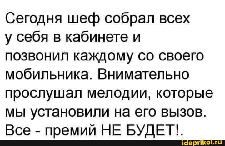 Сегодня шеф собрал всех
у себя в кабинете и
позвонил каждому со своего мобильника. Внимательно прослушал мелодии, которые
мы установили на его вызов.
- племий НЕ РУЛЕТ