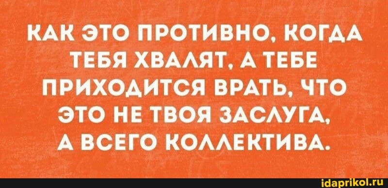 КАК ЭТО ПРОТИВНО, КОГДА ТЕБЯ ХВАЛЯТ, А ТЕБЕ ПРИХОДИТСЯ ВРАТЬ, ЧТО ЭТО НЕ ТВОЯ ЗАСЛУГА,
А ВСЕГО КОЛЛЕКТИВА.