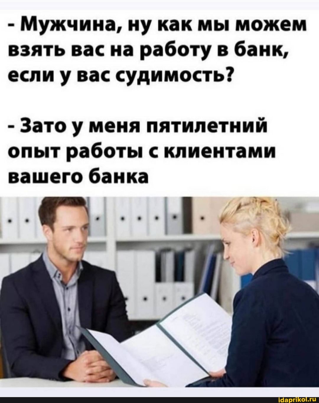 - Мужчина, ну как мы можем взять вас на работу в банк, если у вас судимость?
- Зато у меня пятилетний опыт работы с клиентами вашего банка