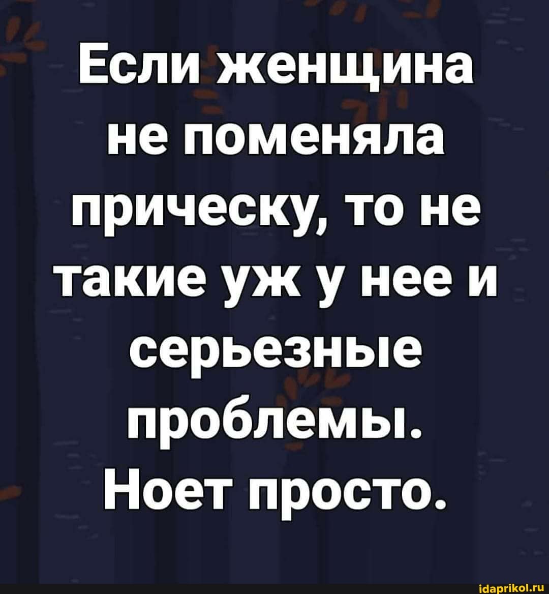 Если женщина не поменяла прическу, то не такие уж у нее и серьезные проблемы.
Ноет просто.
