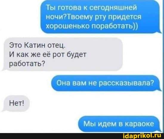 Ты готова к сегодняшней
рту придется
хорошенько поработать))
Это Катин отец.
И как же её рот будет
работать?
Она вам не рассказывала?
Мы идем в караоке
Нет!