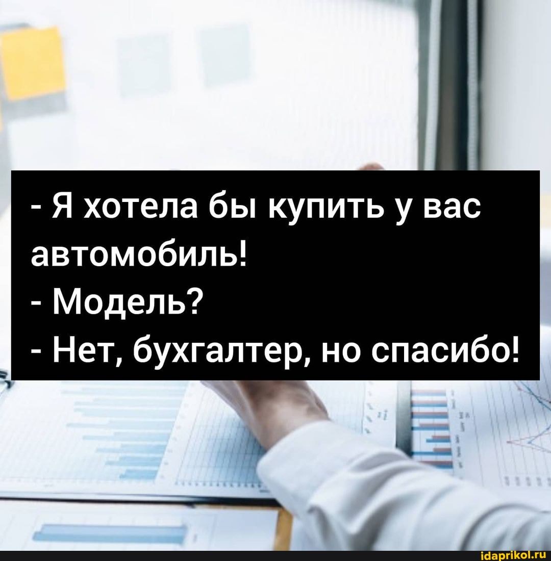 - Я хотела бы купить у вас автомобиль!
Модель?
- Нет, бухгалтер, но спасибо!