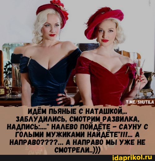 ИДЁМ ПЬЯНЫЕ НАТАШКОЙ...
ЗАБЛУДИЛИСЬ, СМОТРИМ РАЗВИЛКА,
НАДПИСЬ..." НАЛЕВО ПОЙДЕТЕ - САУНУ
ГОЛЫМИ МУЖИКАМИ А НАПРАВО? А НАПРАВО МЫ УЖЕ НЕ СМОТРЕЛИ..)))