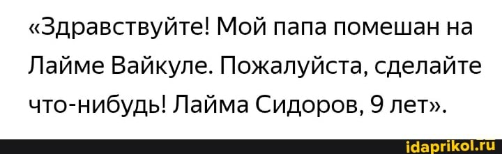 "Здравствуйте! Мой папа помешан на
Лайме Вайкуле. Пожалуйста, сделайте что-нибудь! Лайма Сидоров, 9 лет".