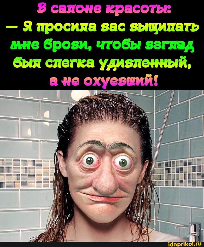 8 салоне красоты:
- Я просила зас зыщипать
был слегка удизленный,