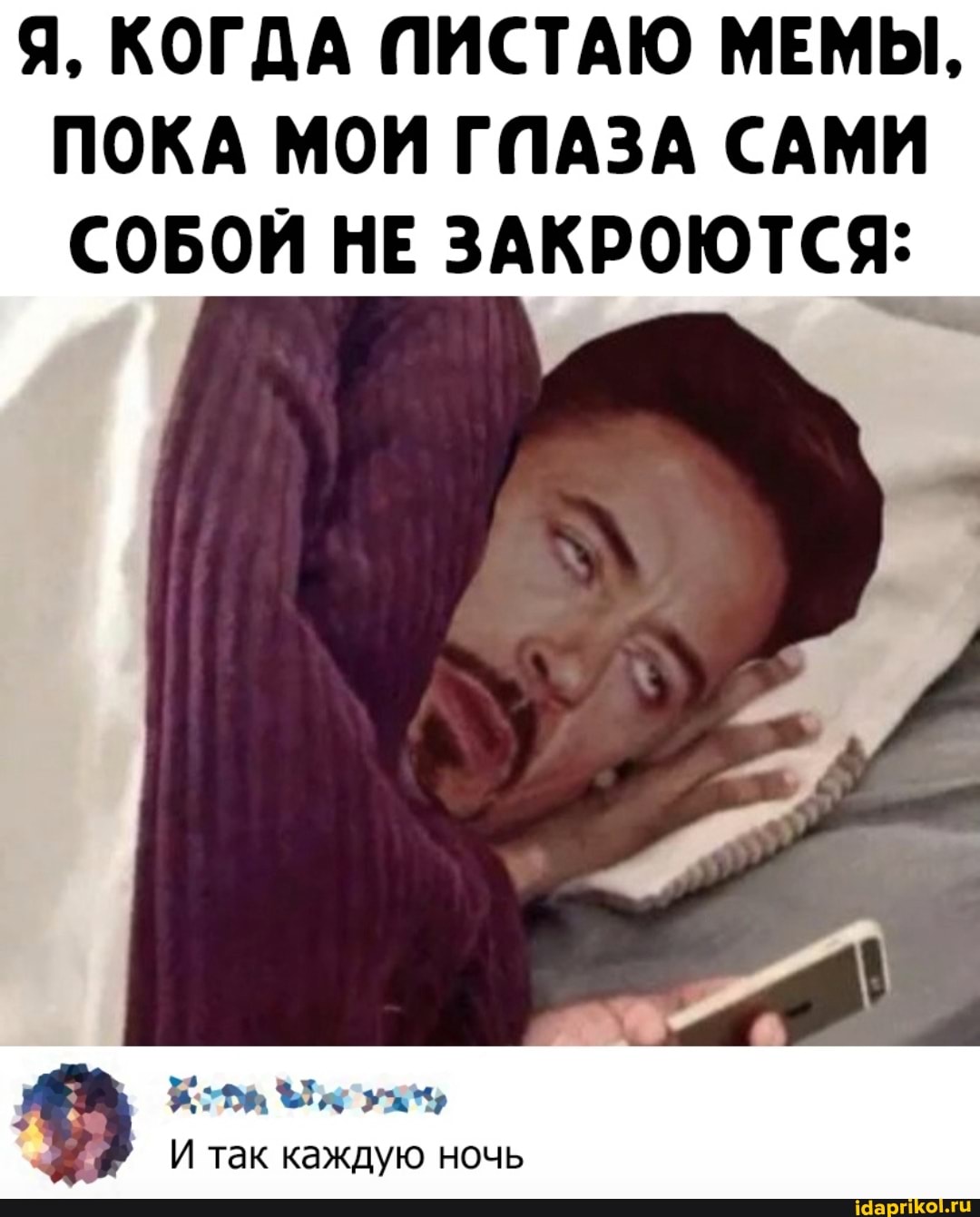 Я, КОГДА ПИСТАЮ МЕМЫ,
ПОКА МОИ ГПАЗА САМИ СОБОЙ НЕ ЗАКРОЮТСЯ:
И так каждую ночь